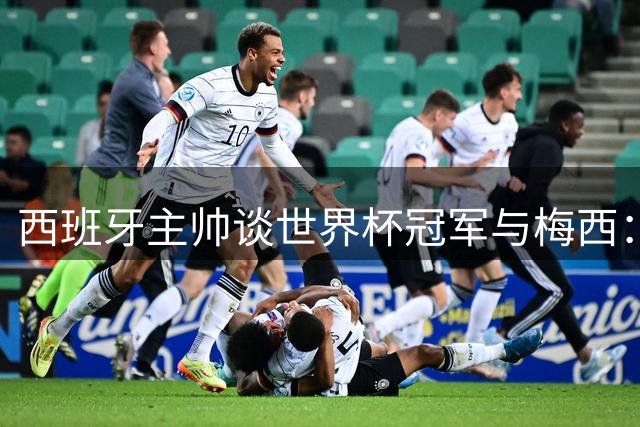 西班牙主帅谈世界杯冠军与梅西：坚守理念铸就辉煌